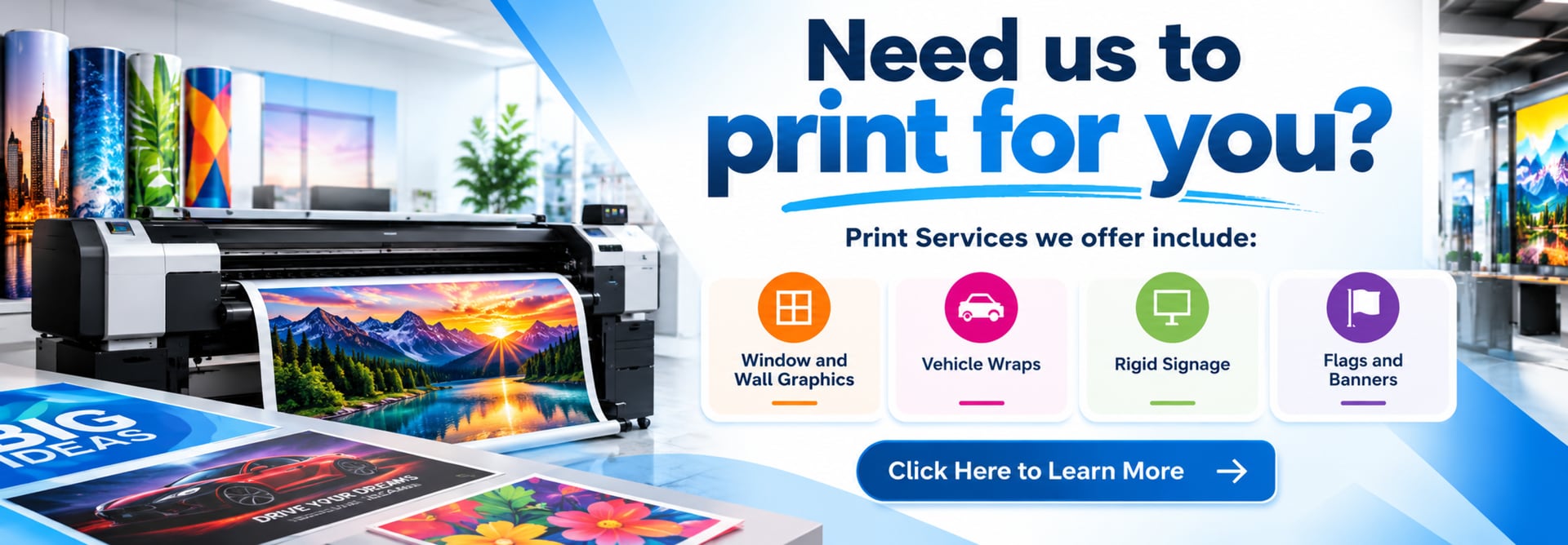 Need us to print for you? Print services we offer include window and wall graphics, vehicle wraps, rigid signage, and flags and banners